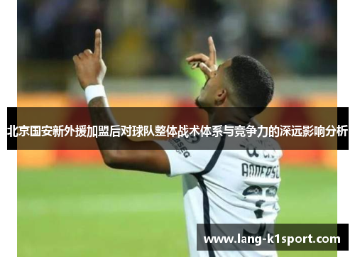 北京国安新外援加盟后对球队整体战术体系与竞争力的深远影响分析