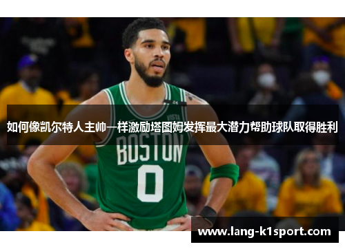 如何像凯尔特人主帅一样激励塔图姆发挥最大潜力帮助球队取得胜利