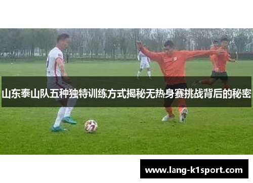 山东泰山队五种独特训练方式揭秘无热身赛挑战背后的秘密