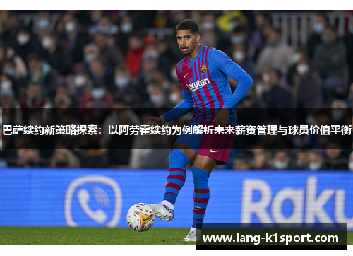 巴萨续约新策略探索：以阿劳霍续约为例解析未来薪资管理与球员价值平衡