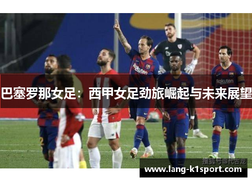 巴塞罗那女足：西甲女足劲旅崛起与未来展望