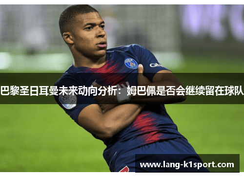 巴黎圣日耳曼未来动向分析：姆巴佩是否会继续留在球队