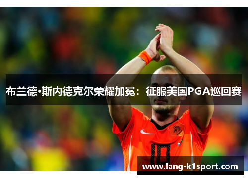 布兰德·斯内德克尔荣耀加冕：征服美国PGA巡回赛