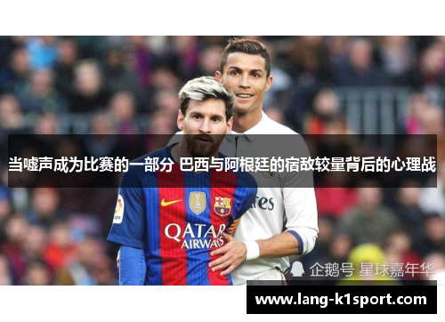 当嘘声成为比赛的一部分 巴西与阿根廷的宿敌较量背后的心理战