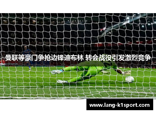 曼联等豪门争抢边锋迪布林 转会战役引发激烈竞争