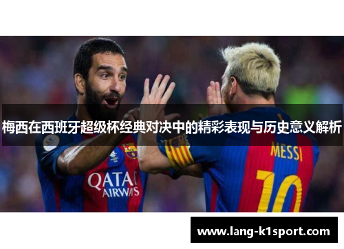 梅西在西班牙超级杯经典对决中的精彩表现与历史意义解析