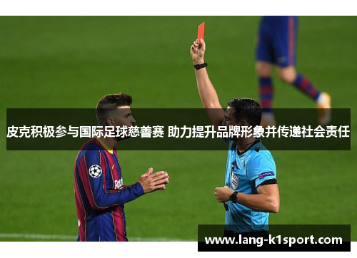 皮克积极参与国际足球慈善赛 助力提升品牌形象并传递社会责任