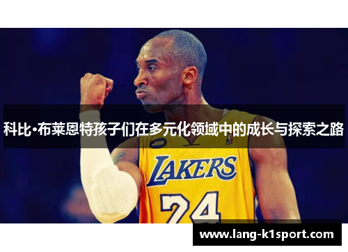 科比·布莱恩特孩子们在多元化领域中的成长与探索之路
