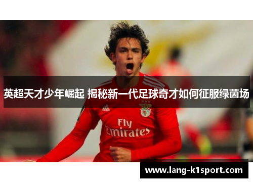 英超天才少年崛起 揭秘新一代足球奇才如何征服绿茵场