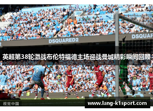 英超第38轮激战布伦特福德主场迎战曼城精彩瞬间回顾