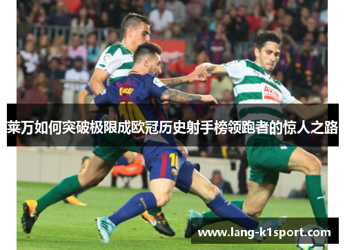 莱万如何突破极限成欧冠历史射手榜领跑者的惊人之路