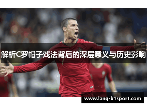 解析C罗帽子戏法背后的深层意义与历史影响