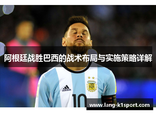 阿根廷战胜巴西的战术布局与实施策略详解 阿根廷战胜巴西的战术布局与实施策略详解