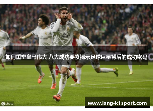 如何重塑皇马伟大 八大成功要素揭示足球巨星背后的成功密码 如何重塑皇马伟大 八大成功要素揭示足球巨星背后的成功密码