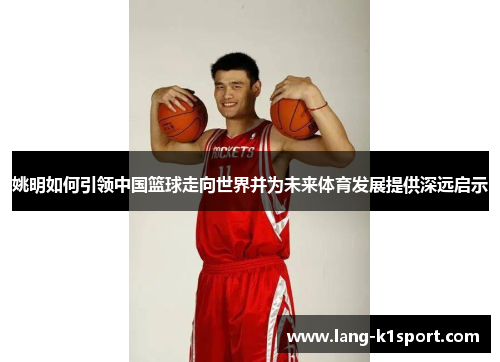 姚明如何引领中国篮球走向世界并为未来体育发展提供深远启示 姚明如何引领中国篮球走向世界并为未来体育发展提供深远启示