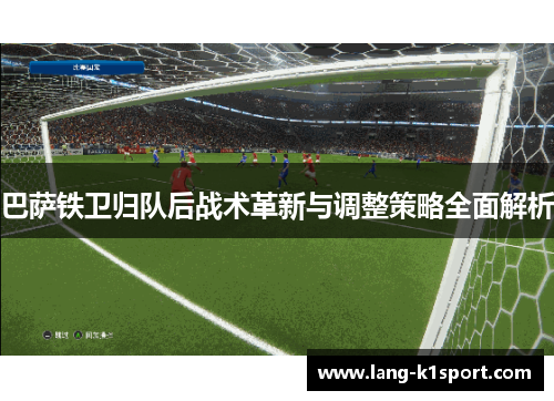 巴萨铁卫归队后战术革新与调整策略全面解析 巴萨铁卫归队后战术革新与调整策略全面解析