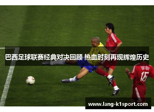 巴西足球联赛经典对决回顾 热血时刻再现辉煌历史 巴西足球联赛经典对决回顾 热血时刻再现辉煌历史