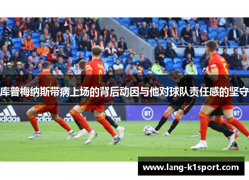库普梅纳斯带病上场的背后动因与他对球队责任感的坚守 库普梅纳斯带病上场的背后动因与他对球队责任感的坚守