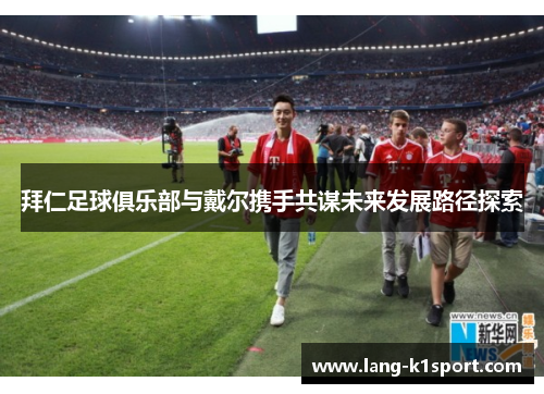 拜仁足球俱乐部与戴尔携手共谋未来发展路径探索 拜仁足球俱乐部与戴尔携手共谋未来发展路径探索