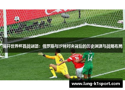 揭开世界杯首战谜团:俄罗斯与沙特对决背后的历史渊源与战略布局 揭开世界杯首战谜团:俄罗斯与沙特对决背后的历史渊源与战略布局