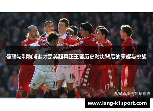 曼联与利物浦谁才是英超真正王者历史对决背后的荣耀与挑战