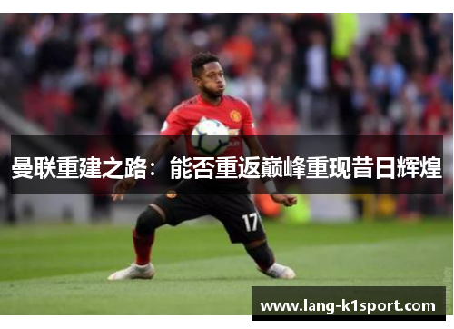 曼联重建之路:能否重返巅峰重现昔日辉煌 曼联重建之路:能否重返巅峰重现昔日辉煌