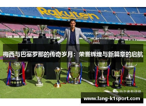 梅西与巴塞罗那的传奇岁月:荣誉辉煌与新篇章的启航 梅西与巴塞罗那的传奇岁月:荣誉辉煌与新篇章的启航