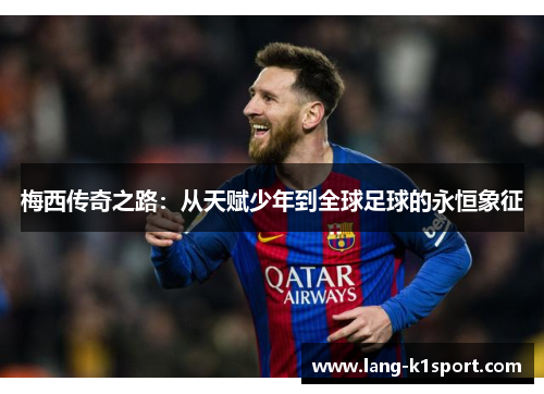 梅西传奇之路:从天赋少年到全球足球的永恒象征 梅西传奇之路:从天赋少年到全球足球的永恒象征