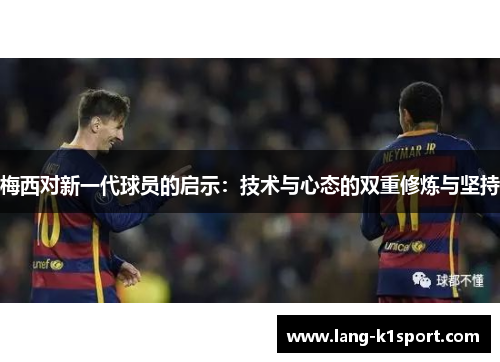 梅西对新一代球员的启示：技术与心态的双重修炼与坚持