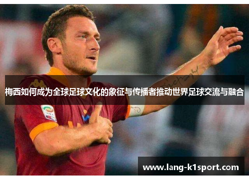梅西如何成为全球足球文化的象征与传播者推动世界足球交流与融合 梅西如何成为全球足球文化的象征与传播者推动世界足球交流与融合