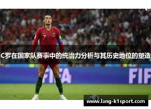 C罗在国家队赛事中的统治力分析与其历史地位的塑造