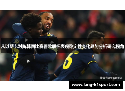 从以萨卡对阵韩国比赛看欧联杯表现稳定性变化趋势分析研究视角 从以萨卡对阵韩国比赛看欧联杯表现稳定性变化趋势分析研究视角