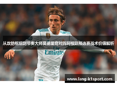 从攻防枢纽到节奏大师莫德里奇对阵阿根廷预选赛战术价值解析 从攻防枢纽到节奏大师莫德里奇对阵阿根廷预选赛战术价值解析