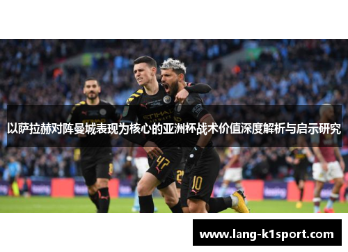 以萨拉赫对阵曼城表现为核心的亚洲杯战术价值深度解析与启示研究 以萨拉赫对阵曼城表现为核心的亚洲杯战术价值深度解析与启示研究