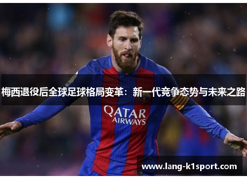 梅西退役后全球足球格局变革:新一代竞争态势与未来之路 梅西退役后全球足球格局变革:新一代竞争态势与未来之路