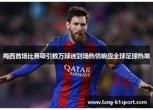 梅西首场比赛吸引数万球迷到场热情响应全球足球热潮 梅西首场比赛吸引数万球迷到场热情响应全球足球热潮