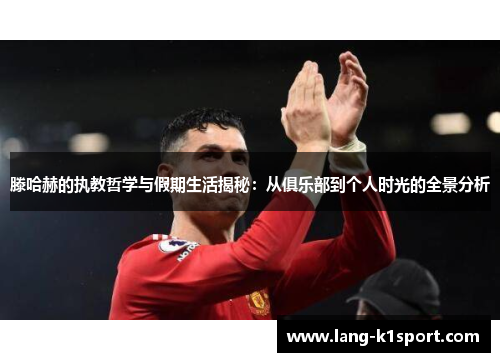 滕哈赫的执教哲学与假期生活揭秘：从俱乐部到个人时光的全景分析