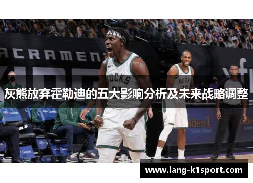 灰熊放弃霍勒迪的五大影响分析及未来战略调整