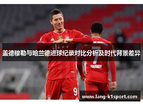 盖德穆勒与哈兰德进球纪录对比分析及时代背景差异
