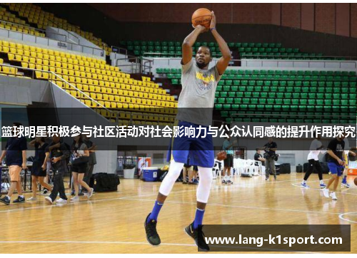篮球明星积极参与社区活动对社会影响力与公众认同感的提升作用探究