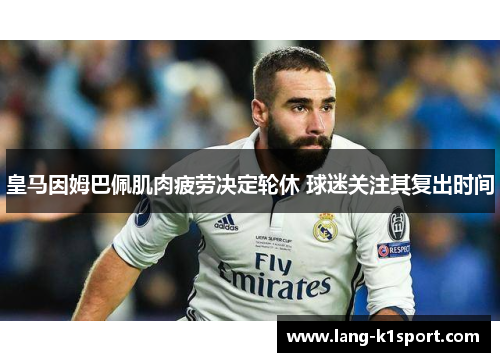 皇马因姆巴佩肌肉疲劳决定轮休 球迷关注其复出时间 皇马因姆巴佩肌肉疲劳决定轮休 球迷关注其复出时间